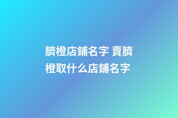 臍橙店鋪名字 賣臍橙取什么店鋪名字